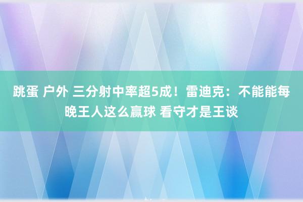 跳蛋 户外 三分射中率超5成！雷迪克：不能能每晚王人这么赢球 看守才是王谈