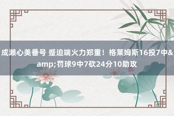 成濑心美番号 蹙迫端火力郑重！格莱姆斯16投7中&罚球9中7砍24分10助攻