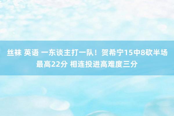 丝袜 英语 一东谈主打一队！贺希宁15中8砍半场最高22分 相连投进高难度三分