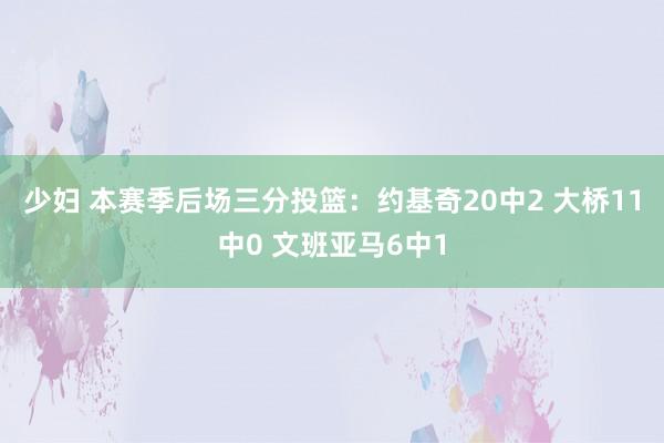 少妇 本赛季后场三分投篮：约基奇20中2 大桥11中0 文班亚马6中1