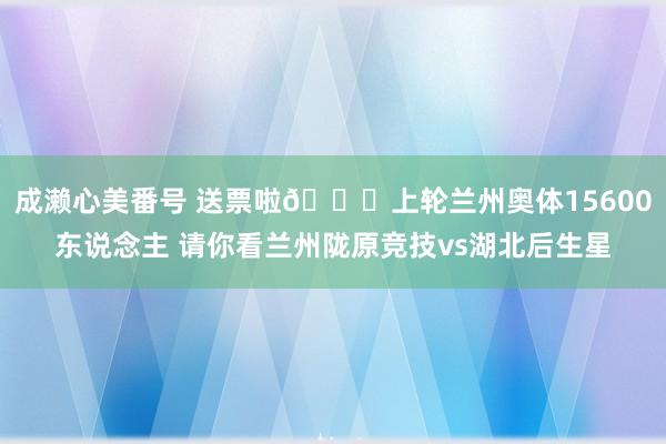 成濑心美番号 送票啦🎁上轮兰州奥体15600东说念主 请你看兰州陇原竞技vs湖北后生星