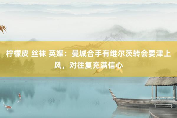 柠檬皮 丝袜 英媒：曼城合手有维尔茨转会要津上风，对往复充满信心