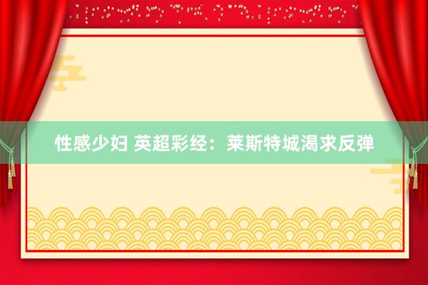 性感少妇 英超彩经：莱斯特城渴求反弹