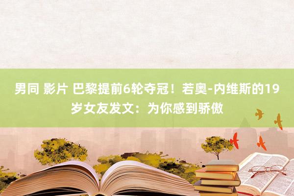 男同 影片 巴黎提前6轮夺冠！若奥-内维斯的19岁女友发文：为你感到骄傲