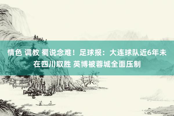 情色 调教 蜀说念难！足球报：大连球队近6年未在四川取胜 英博被蓉城全面压制