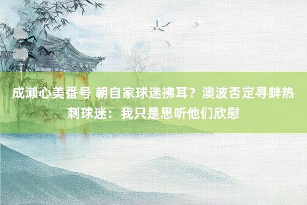 成濑心美番号 朝自家球迷拂耳？澳波否定寻衅热刺球迷：我只是思听他们欣慰