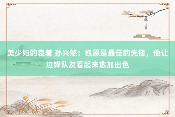 美少妇的哀羞 孙兴慜：凯恩是最佳的先锋，他让边锋队友看起来愈加出色