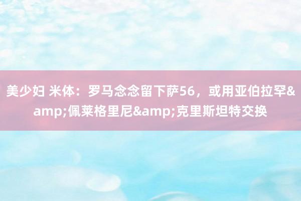 美少妇 米体：罗马念念留下萨56，或用亚伯拉罕&佩莱格里尼&克里斯坦特交换