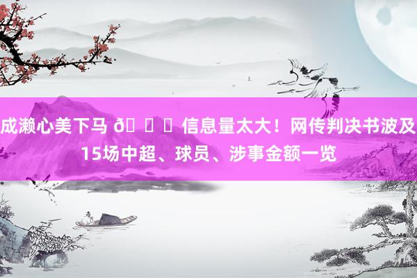 成濑心美下马 🍉信息量太大！网传判决书波及15场中超、球员、涉事金额一览
