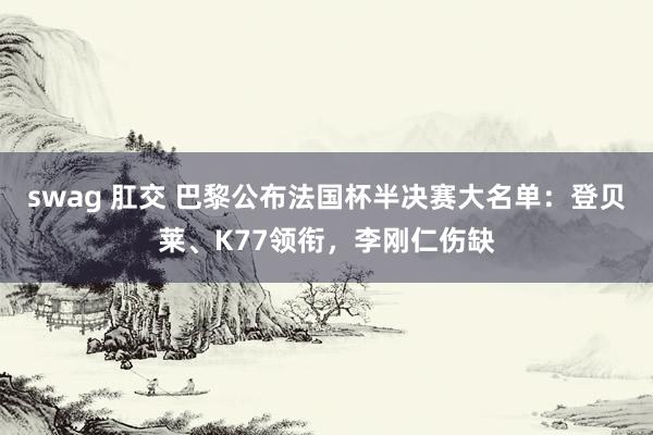 swag 肛交 巴黎公布法国杯半决赛大名单：登贝莱、K77领衔，李刚仁伤缺